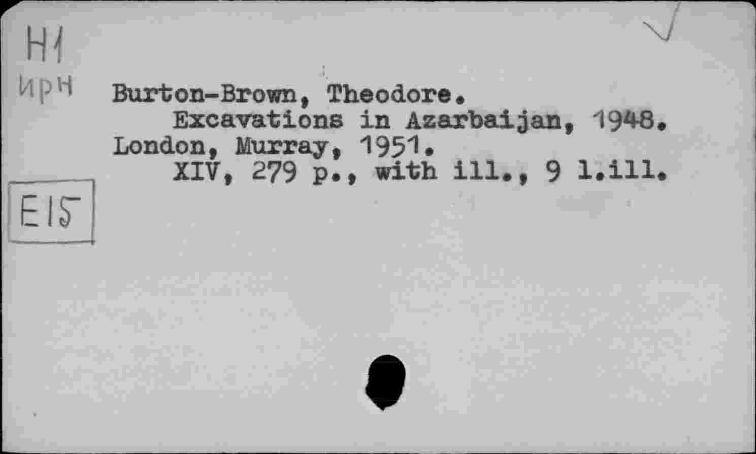 ﻿ж
ИрН
EIS’ ■———
Burton-Brown, Theodore.
Excavations in Azerbaijan, 1948. London, Murray, ‘195'1 •
XIV, 279 p.t with ill., 9 l.ill.